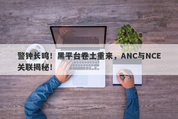 警钟长鸣！黑平台卷土重来，ANC与NCE关联揭秘！-第1张图片-要懂汇圈网