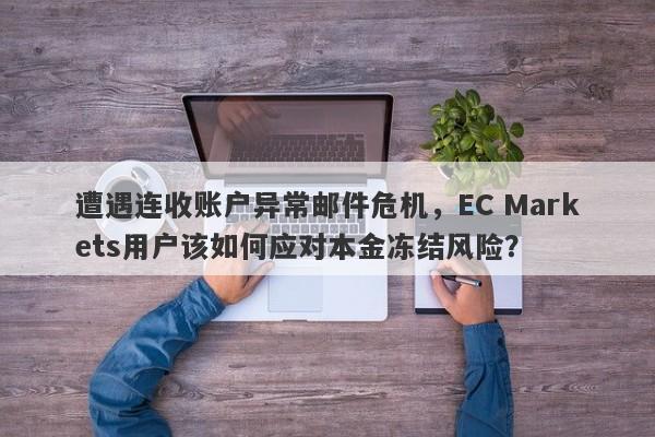 遭遇连收账户异常邮件危机，EC Markets用户该如何应对本金冻结风险？-第1张图片-要懂汇圈网