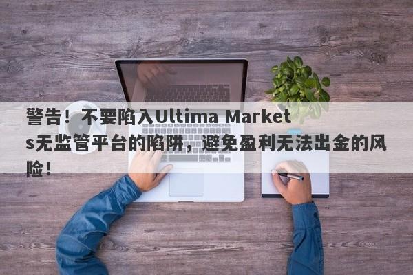 警告！不要陷入Ultima Markets无监管平台的陷阱，避免盈利无法出金的风险！-第1张图片-要懂汇圈网