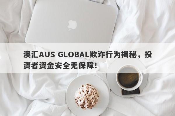 澳汇AUS GLOBAL欺诈行为揭秘，投资者资金安全无保障！-第1张图片-要懂汇圈网