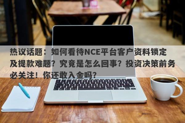 热议话题：如何看待NCE平台客户资料锁定及提款难题？究竟是怎么回事？投资决策前务必关注！你还敢入金吗？-第1张图片-要懂汇圈网