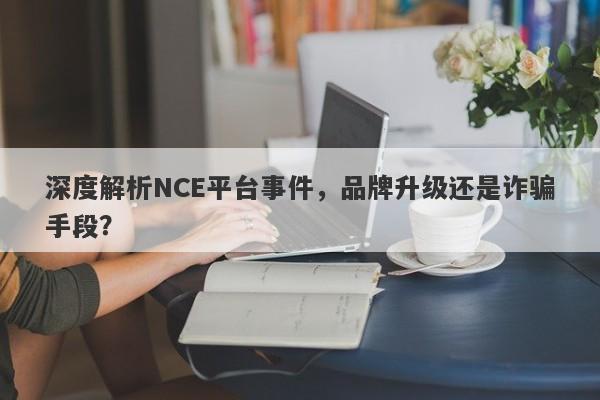 深度解析NCE平台事件，品牌升级还是诈骗手段？-第1张图片-要懂汇圈网