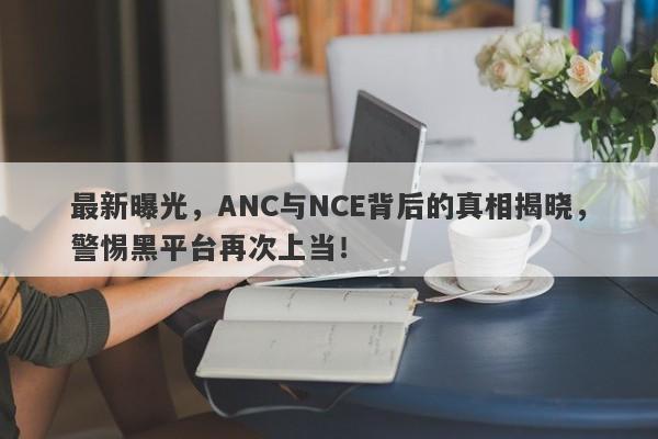 最新曝光，ANC与NCE背后的真相揭晓，警惕黑平台再次上当！-第1张图片-要懂汇圈网