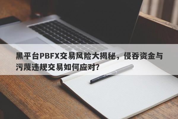 黑平台PBFX交易风险大揭秘，侵吞资金与污蔑违规交易如何应对？-第1张图片-要懂汇圈网