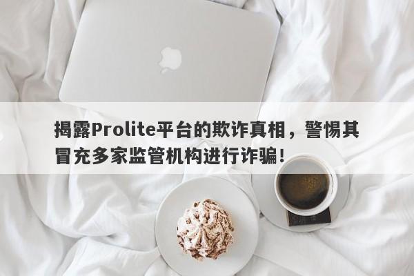 揭露Prolite平台的欺诈真相，警惕其冒充多家监管机构进行诈骗！-第1张图片-要懂汇圈网