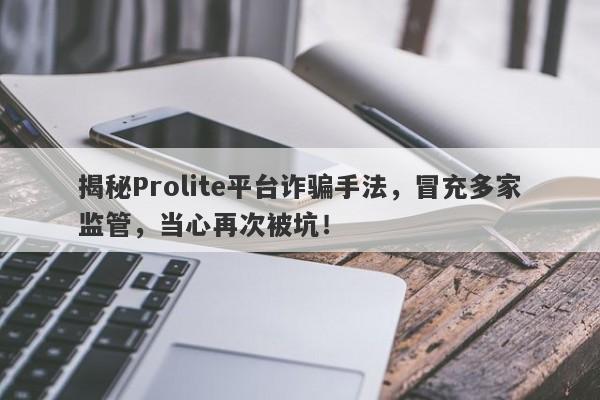 揭秘Prolite平台诈骗手法，冒充多家监管，当心再次被坑！-第1张图片-要懂汇圈网