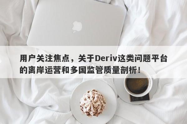 用户关注焦点，关于Deriv这类问题平台的离岸运营和多国监管质量剖析！-第1张图片-要懂汇圈网