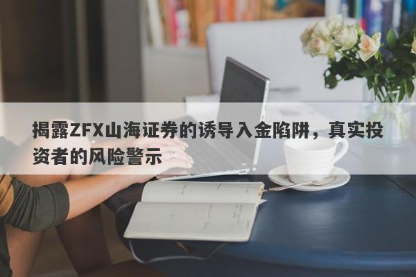 揭露ZFX山海证券的诱导入金陷阱，真实投资者的风险警示-第1张图片-要懂汇圈网