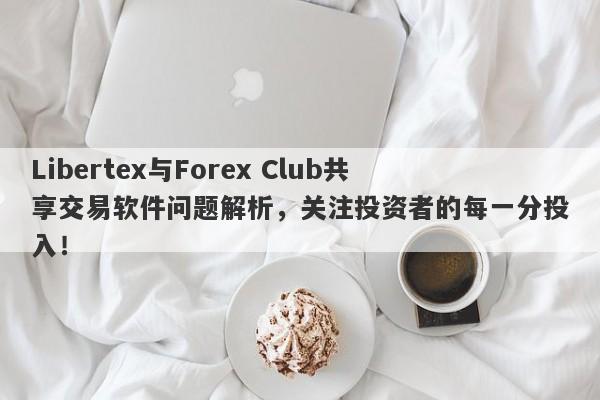 Libertex与Forex Club共享交易软件问题解析，关注投资者的每一分投入！-第1张图片-要懂汇圈网