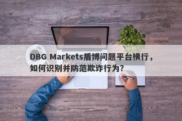 DBG Markets盾博问题平台横行，如何识别并防范欺诈行为？-第1张图片-要懂汇圈网