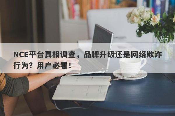 NCE平台真相调查，品牌升级还是网络欺诈行为？用户必看！-第1张图片-要懂汇圈网