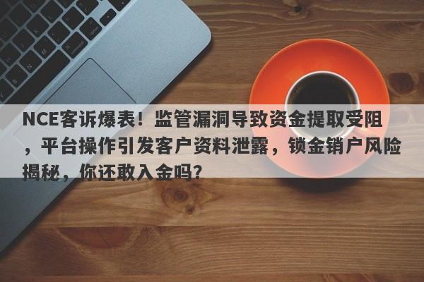 NCE客诉爆表！监管漏洞导致资金提取受阻，平台操作引发客户资料泄露，锁金销户风险揭秘，你还敢入金吗？-第1张图片-要懂汇圈网