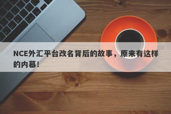 NCE外汇平台改名背后的故事，原来有这样的内幕！-第1张图片-要懂汇圈网