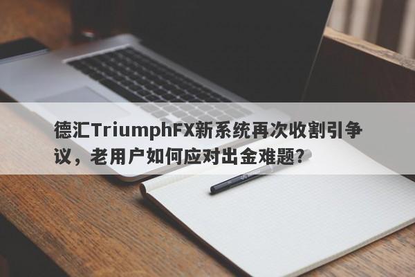 德汇TriumphFX新系统再次收割引争议，老用户如何应对出金难题？-第1张图片-要懂汇圈网