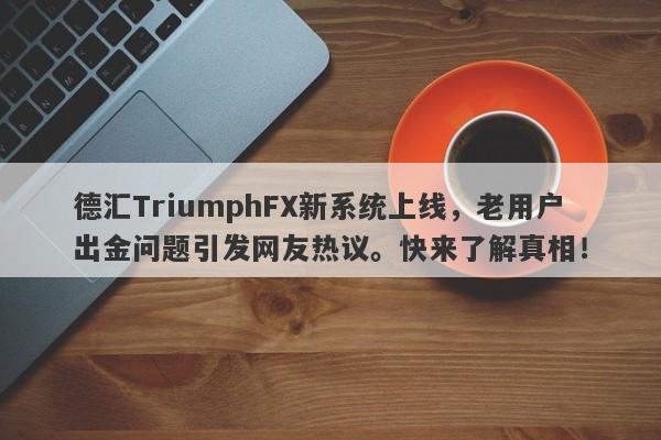 德汇TriumphFX新系统上线，老用户出金问题引发网友热议。快来了解真相！-第1张图片-要懂汇圈网