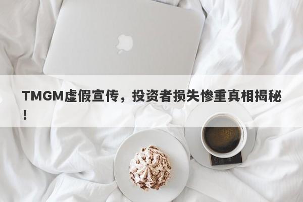 TMGM虚假宣传，投资者损失惨重真相揭秘！-第1张图片-要懂汇圈网