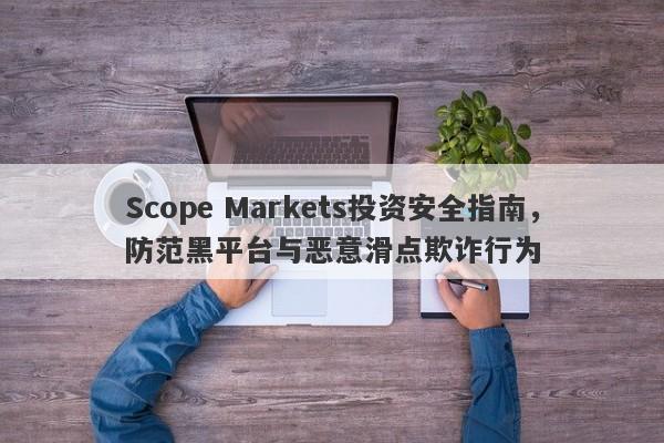 Scope Markets投资安全指南，防范黑平台与恶意滑点欺诈行为-第1张图片-要懂汇圈网