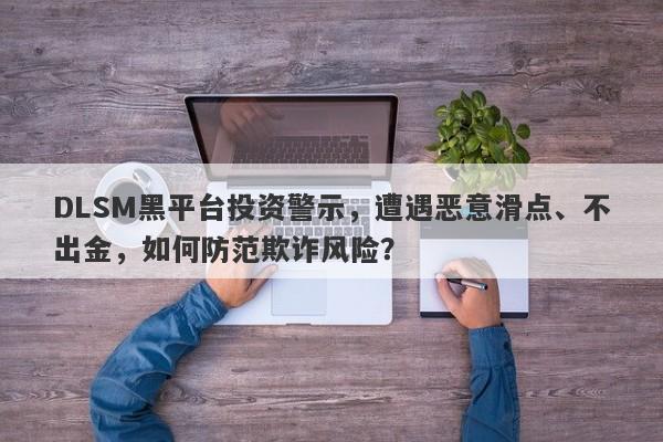 DLSM黑平台投资警示，遭遇恶意滑点、不出金，如何防范欺诈风险？-第1张图片-要懂汇圈网