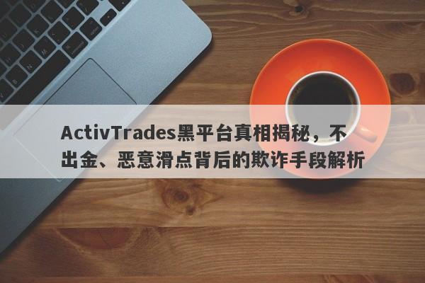 ActivTrades黑平台真相揭秘，不出金、恶意滑点背后的欺诈手段解析-第1张图片-要懂汇圈网