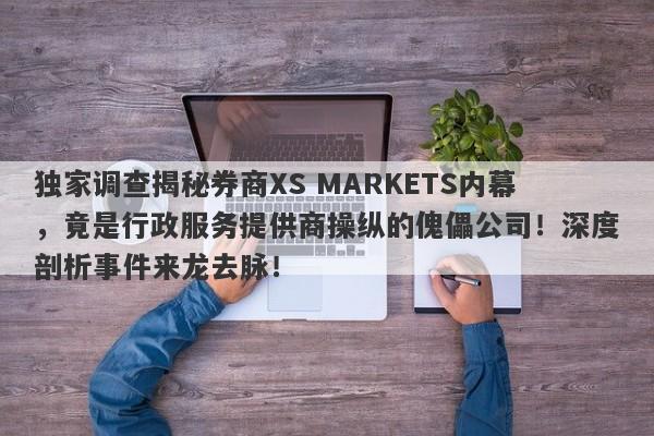 独家调查揭秘券商XS MARKETS内幕，竟是行政服务提供商操纵的傀儡公司！深度剖析事件来龙去脉！-第1张图片-要懂汇圈网