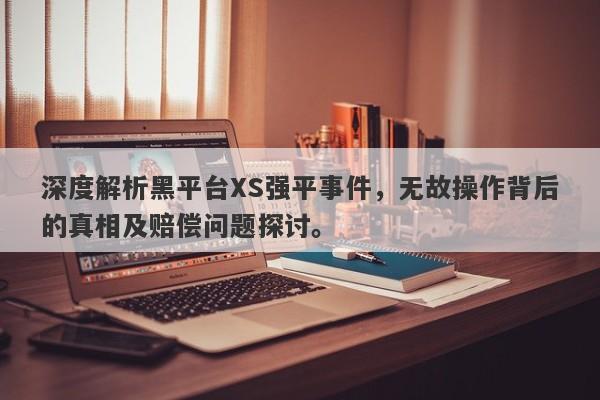 深度解析黑平台XS强平事件，无故操作背后的真相及赔偿问题探讨。-第1张图片-要懂汇圈网