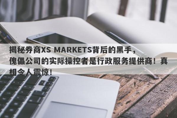 揭秘券商XS MARKETS背后的黑手，傀儡公司的实际操控者是行政服务提供商！真相令人震惊！-第1张图片-要懂汇圈网