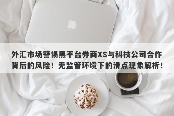 外汇市场警惕黑平台券商XS与科技公司合作背后的风险！无监管环境下的滑点现象解析！-第1张图片-要懂汇圈网