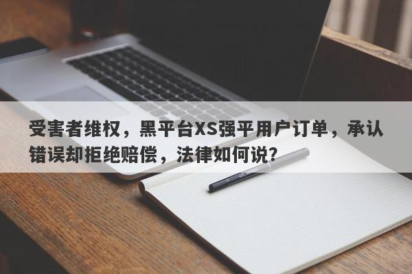 受害者维权，黑平台XS强平用户订单，承认错误却拒绝赔偿，法律如何说？-第1张图片-要懂汇圈网