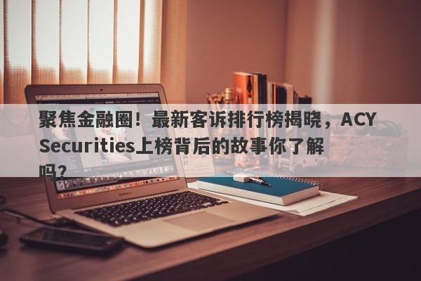 聚焦金融圈！最新客诉排行榜揭晓，ACY Securities上榜背后的故事你了解吗？-第1张图片-要懂汇圈网