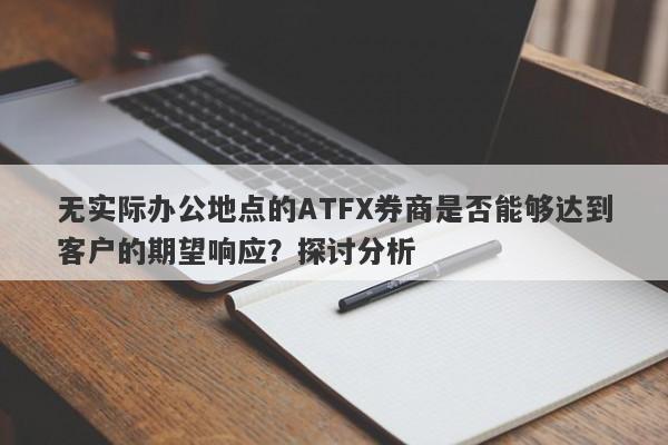 无实际办公地点的ATFX券商是否能够达到客户的期望响应？探讨分析-第1张图片-要懂汇圈网