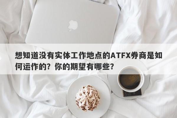 想知道没有实体工作地点的ATFX券商是如何运作的？你的期望有哪些？-第1张图片-要懂汇圈网