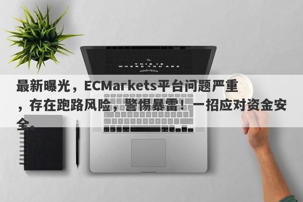 最新曝光，ECMarkets平台问题严重，存在跑路风险，警惕暴雷！一招应对资金安全。-第1张图片-要懂汇圈网