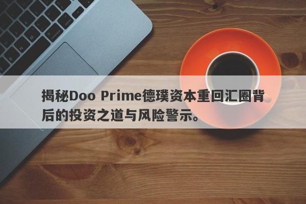 揭秘Doo Prime德璞资本重回汇圈背后的投资之道与风险警示。-第1张图片-要懂汇圈网