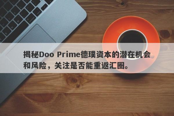 揭秘Doo Prime德璞资本的潜在机会和风险，关注是否能重返汇圈。-第1张图片-要懂汇圈网