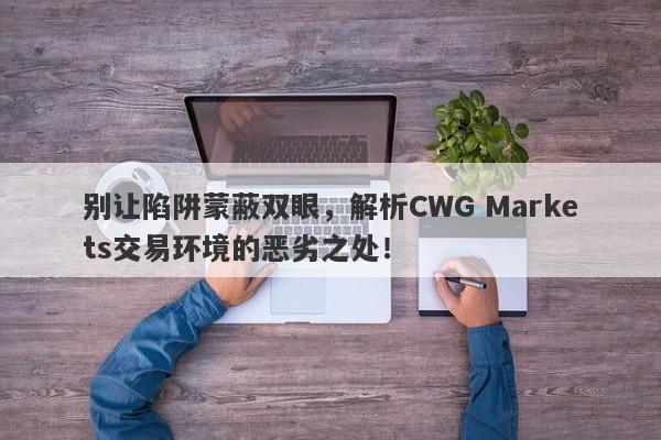 别让陷阱蒙蔽双眼，解析CWG Markets交易环境的恶劣之处！-第1张图片-要懂汇圈网