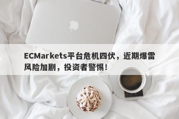 ECMarkets平台危机四伏，近期爆雷风险加剧，投资者警惕！-第1张图片-要懂汇圈网