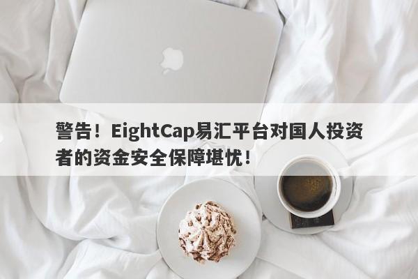 警告！EightCap易汇平台对国人投资者的资金安全保障堪忧！-第1张图片-要懂汇圈网