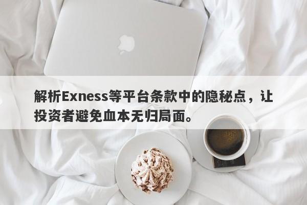 解析Exness等平台条款中的隐秘点，让投资者避免血本无归局面。-第1张图片-要懂汇圈网