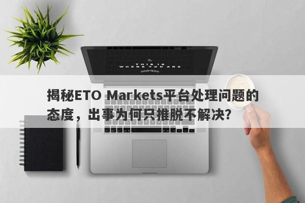 揭秘ETO Markets平台处理问题的态度，出事为何只推脱不解决？-第1张图片-要懂汇圈网