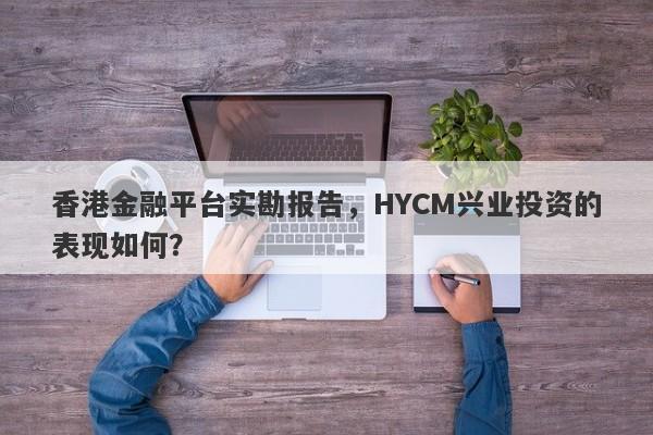 香港金融平台实勘报告，HYCM兴业投资的表现如何？-第1张图片-要懂汇圈网