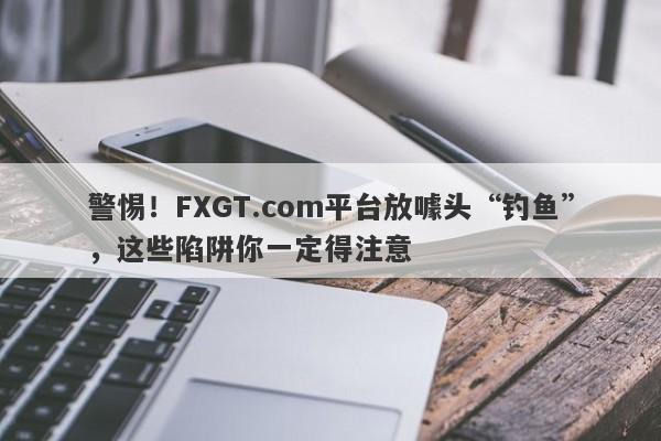 警惕！FXGT.com平台放噱头“钓鱼”，这些陷阱你一定得注意-第1张图片-要懂汇圈网