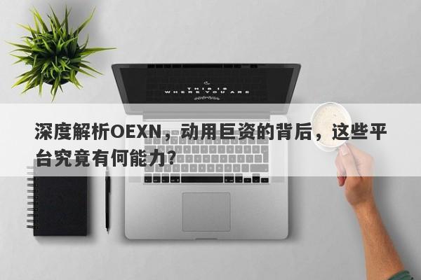 深度解析OEXN，动用巨资的背后，这些平台究竟有何能力？-第1张图片-要懂汇圈网