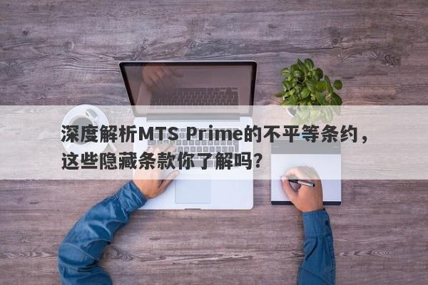 深度解析MTS Prime的不平等条约，这些隐藏条款你了解吗？-第1张图片-要懂汇圈网