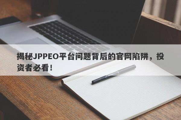 揭秘JPPEO平台问题背后的官网陷阱，投资者必看！-第1张图片-要懂汇圈网