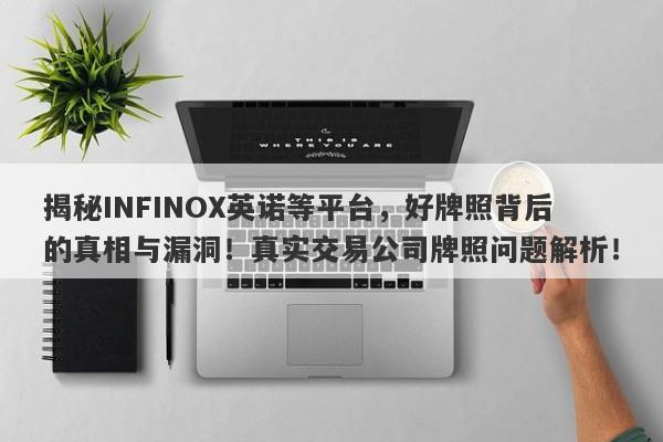 揭秘INFINOX英诺等平台，好牌照背后的真相与漏洞！真实交易公司牌照问题解析！-第1张图片-要懂汇圈网