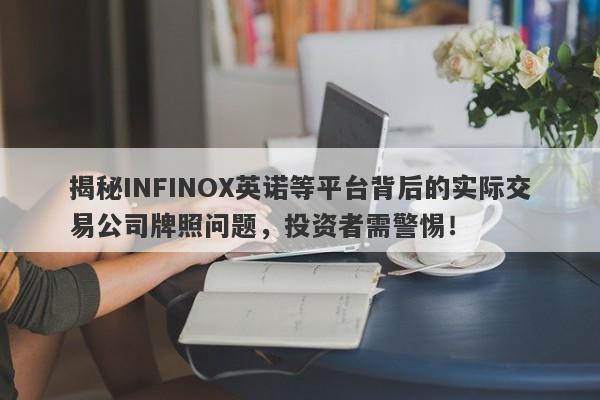 揭秘INFINOX英诺等平台背后的实际交易公司牌照问题，投资者需警惕！-第1张图片-要懂汇圈网