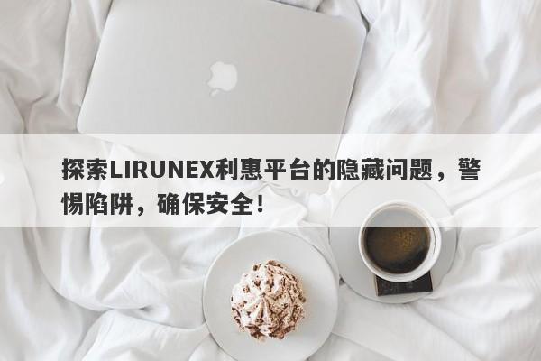 探索LIRUNEX利惠平台的隐藏问题，警惕陷阱，确保安全！-第1张图片-要懂汇圈网