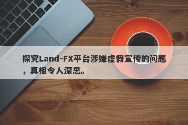 探究Land-FX平台涉嫌虚假宣传的问题，真相令人深思。-第1张图片-要懂汇圈网