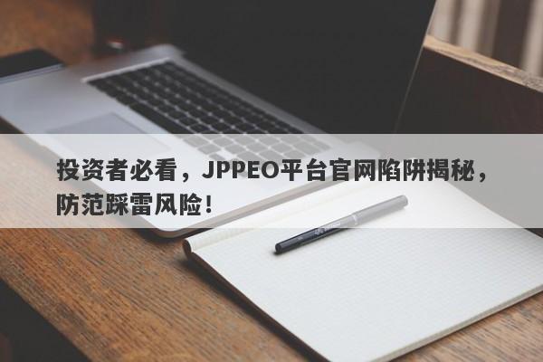 投资者必看，JPPEO平台官网陷阱揭秘，防范踩雷风险！-第1张图片-要懂汇圈网