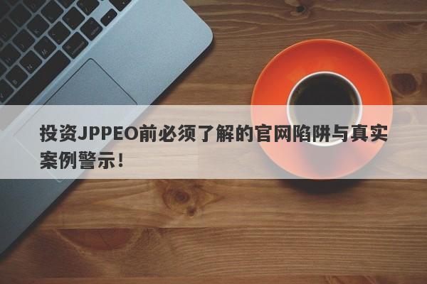 投资JPPEO前必须了解的官网陷阱与真实案例警示！-第1张图片-要懂汇圈网